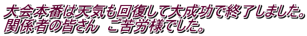 大会本番は天気も回復して大成功で終了しました。 関係者の皆さん　ご苦労様でした。